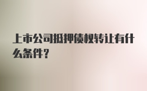 上市公司抵押债权转让有什么条件?