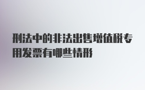 刑法中的非法出售增值税专用发票有哪些情形