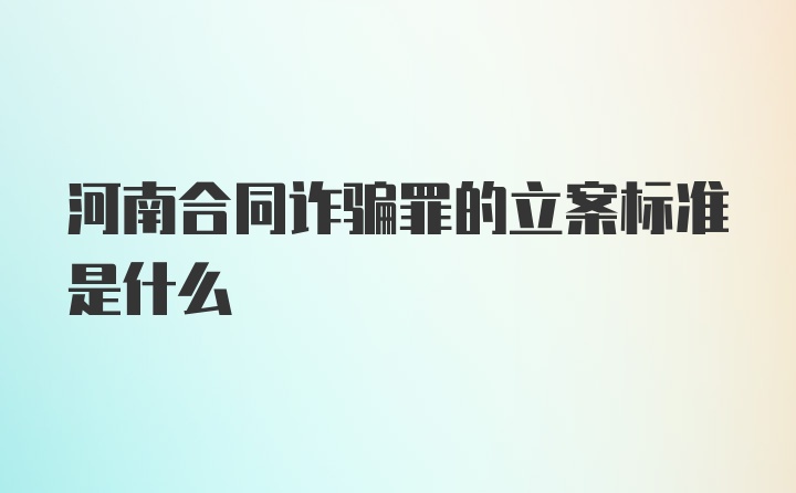 河南合同诈骗罪的立案标准是什么