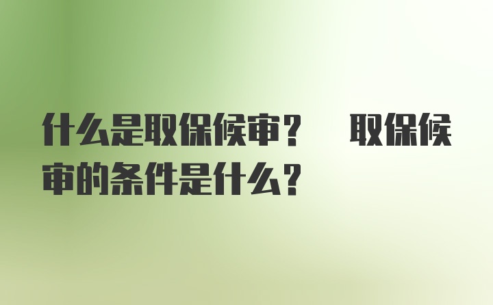 什么是取保候审? 取保候审的条件是什么?