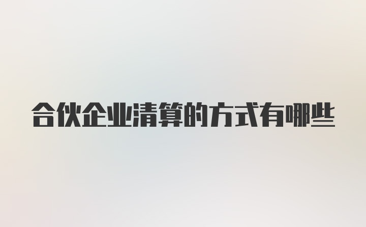 合伙企业清算的方式有哪些