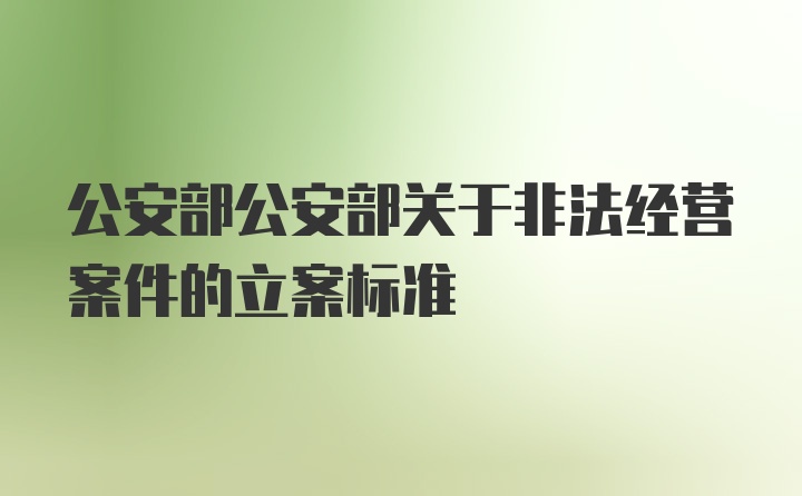 公安部公安部关于非法经营案件的立案标准