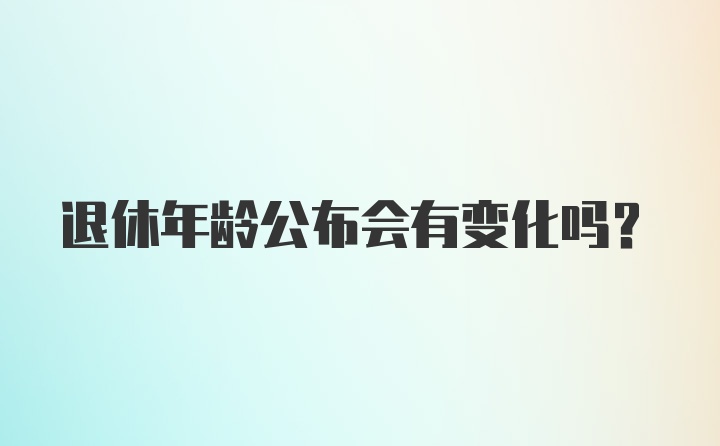 退休年龄公布会有变化吗?