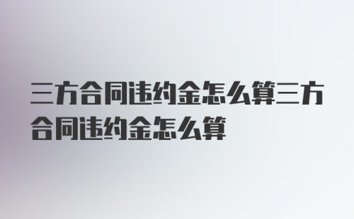 三方合同违约金怎么算三方合同违约金怎么算