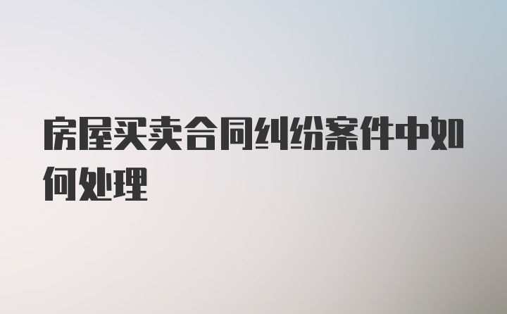 房屋买卖合同纠纷案件中如何处理