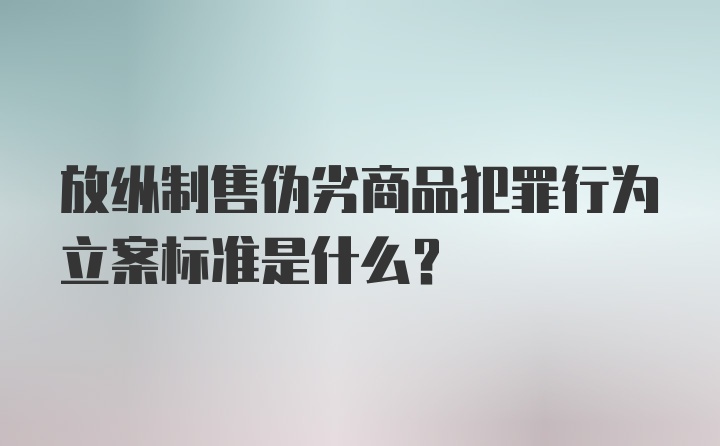 放纵制售伪劣商品犯罪行为立案标准是什么？