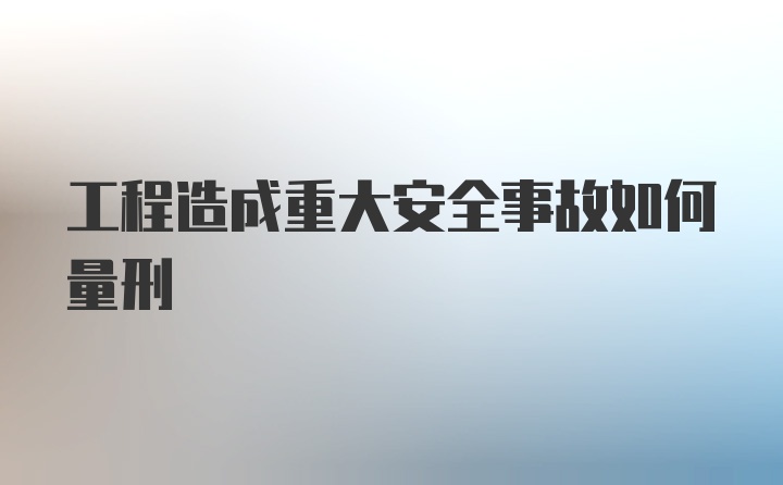 工程造成重大安全事故如何量刑