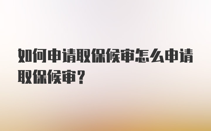 如何申请取保候审怎么申请取保候审？