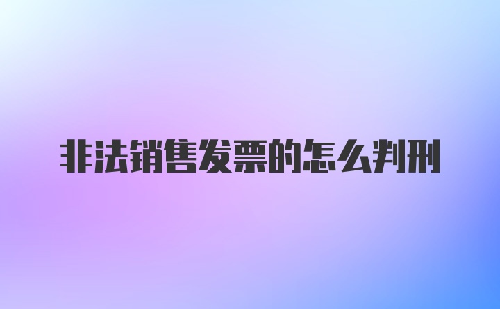 非法销售发票的怎么判刑