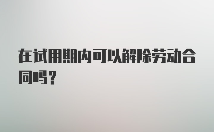 在试用期内可以解除劳动合同吗？