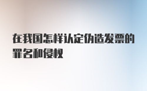 在我国怎样认定伪造发票的罪名和侵权