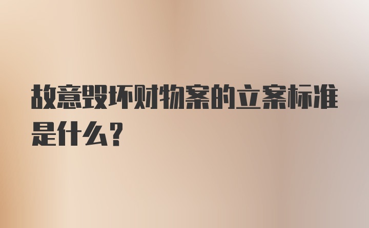 故意毁坏财物案的立案标准是什么?