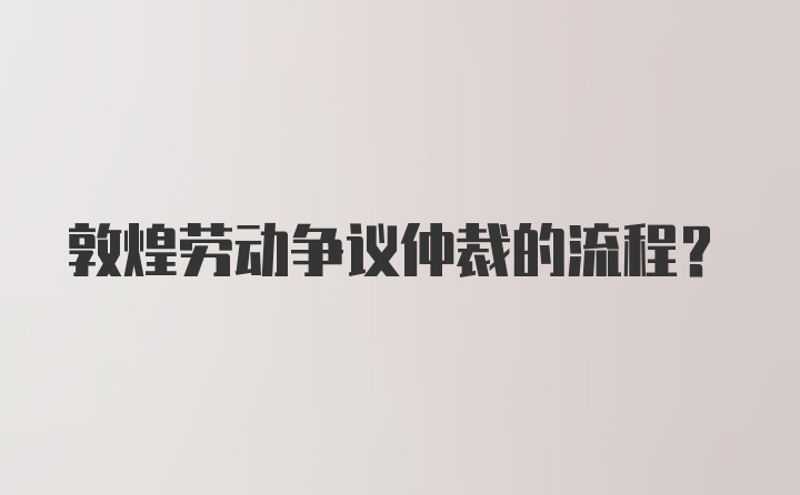 敦煌劳动争议仲裁的流程？