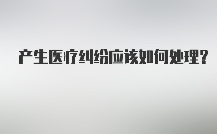 产生医疗纠纷应该如何处理？