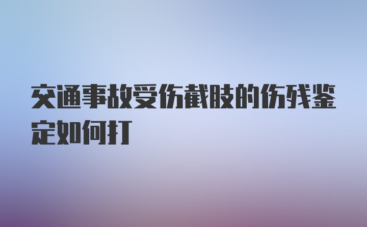 交通事故受伤截肢的伤残鉴定如何打