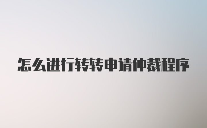 怎么进行转转申请仲裁程序