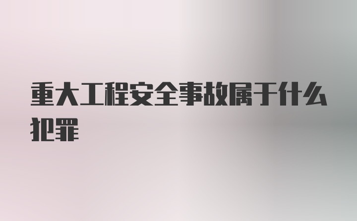 重大工程安全事故属于什么犯罪