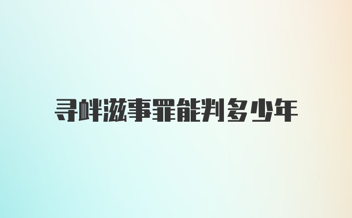 寻衅滋事罪能判多少年