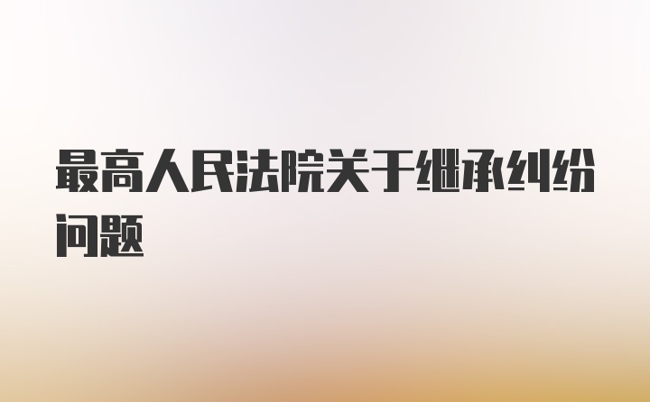 最高人民法院关于继承纠纷问题