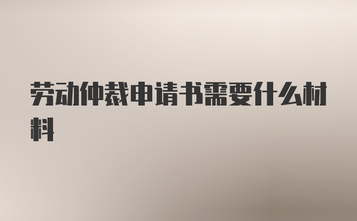 劳动仲裁申请书需要什么材料