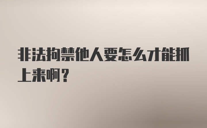 非法拘禁他人要怎么才能抓上来啊？