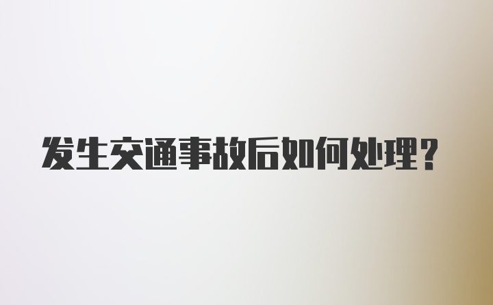 发生交通事故后如何处理？