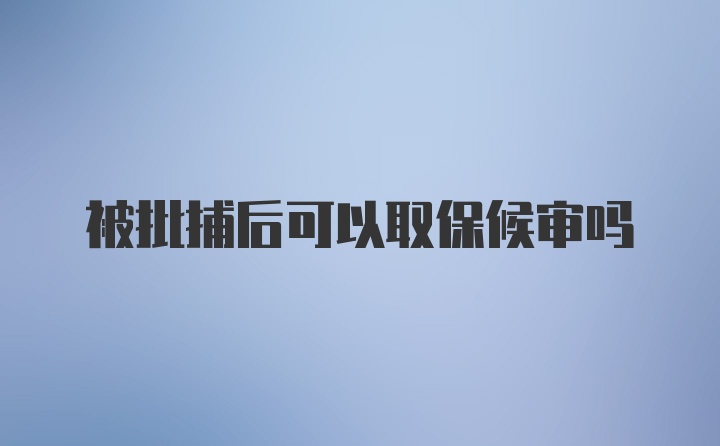 被批捕后可以取保候审吗