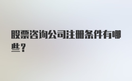 股票咨询公司注册条件有哪些?