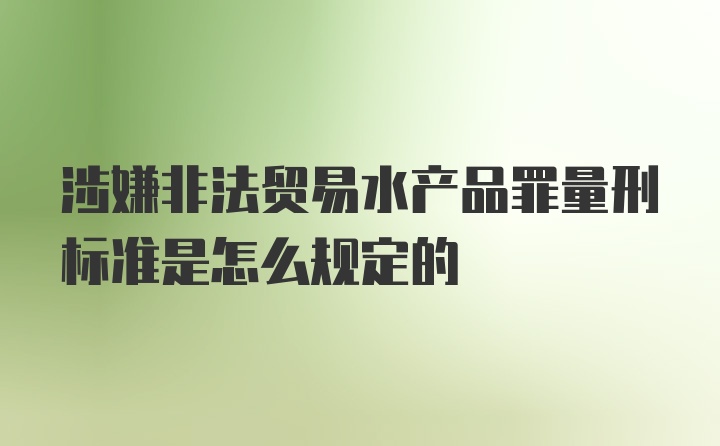 涉嫌非法贸易水产品罪量刑标准是怎么规定的