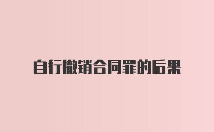 自行撤销合同罪的后果