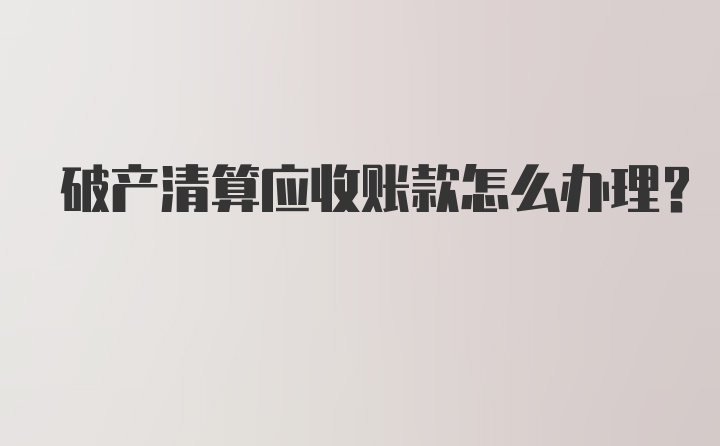 破产清算应收账款怎么办理？