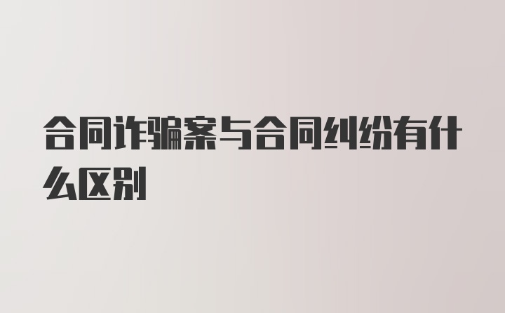 合同诈骗案与合同纠纷有什么区别