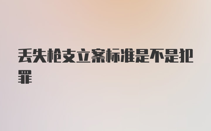 丢失枪支立案标准是不是犯罪