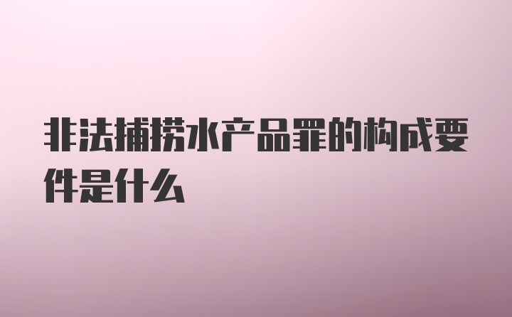 非法捕捞水产品罪的构成要件是什么