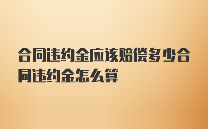 合同违约金应该赔偿多少合同违约金怎么算