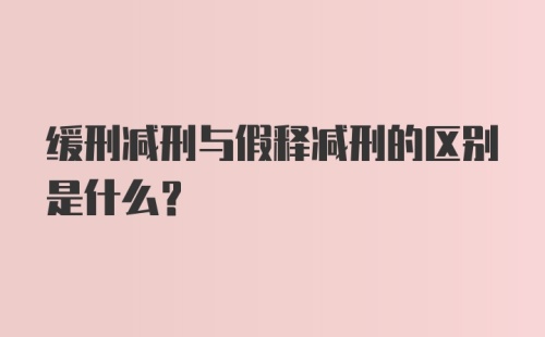 缓刑减刑与假释减刑的区别是什么？