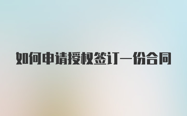 如何申请授权签订一份合同