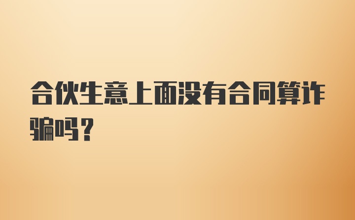 合伙生意上面没有合同算诈骗吗？