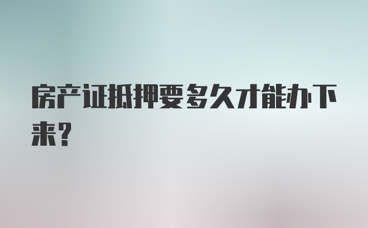 房产证抵押要多久才能办下来?