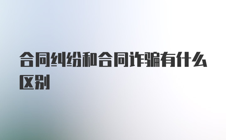 合同纠纷和合同诈骗有什么区别