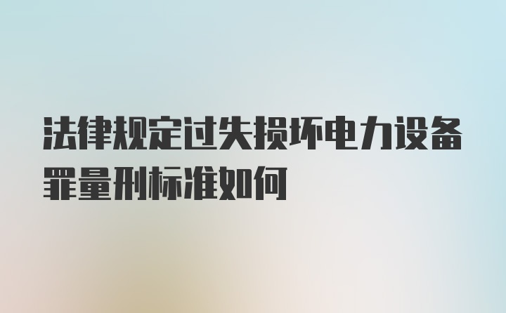 法律规定过失损坏电力设备罪量刑标准如何