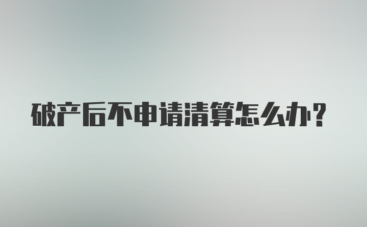 破产后不申请清算怎么办?