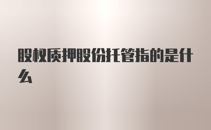 股权质押股份托管指的是什么