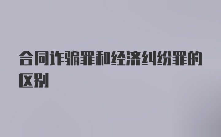 合同诈骗罪和经济纠纷罪的区别