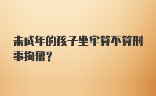 未成年的孩子坐牢算不算刑事拘留？