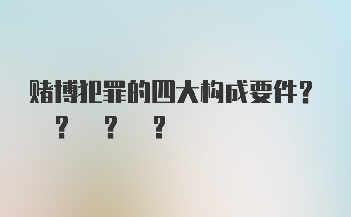 赌博犯罪的四大构成要件? ? ? ?