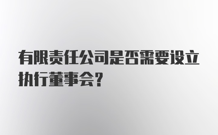 有限责任公司是否需要设立执行董事会？