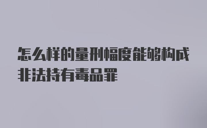 怎么样的量刑幅度能够构成非法持有毒品罪