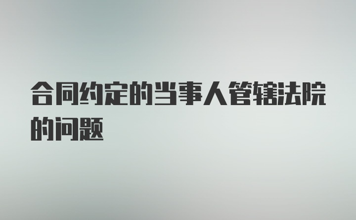 合同约定的当事人管辖法院的问题