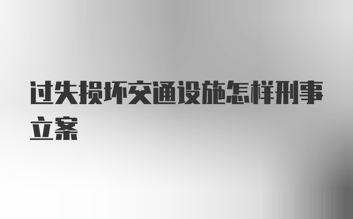 过失损坏交通设施怎样刑事立案